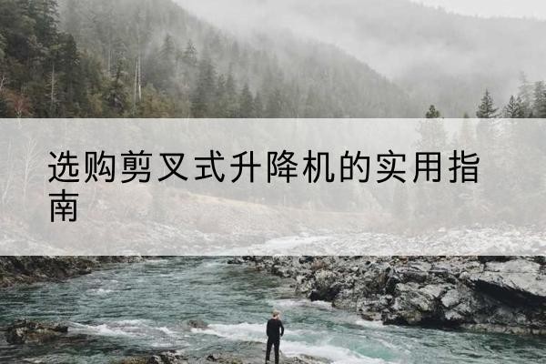 确山剪叉式升降机怎么选-选购剪叉式升降机的实用指南