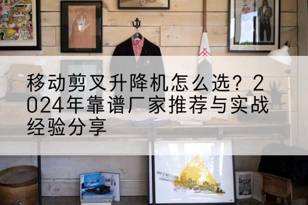 确山升降平台厂家推荐-移动剪叉升降机怎么选？2024年靠谱厂家推荐与实战经验分享