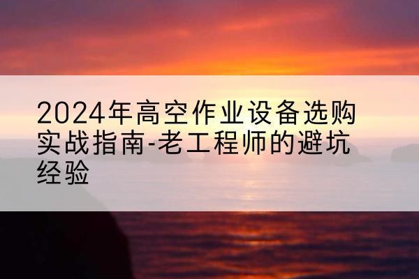 确山高空作业升降机厂家推荐-2024年高空作业设备选购实战指南-老工程师的避坑经验