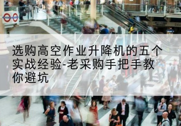 确山高空作业升降机厂家-选购高空作业升降机的五个实战经验-老采购手把手教你避坑