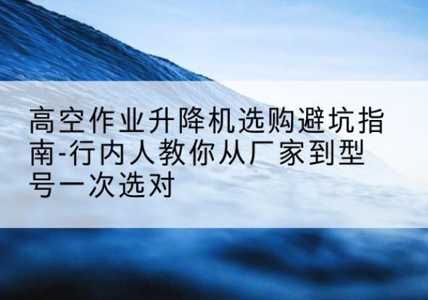 确山升降平台厂家-高空作业升降机选购避坑指南-行内人教你从厂家到型号一次选对