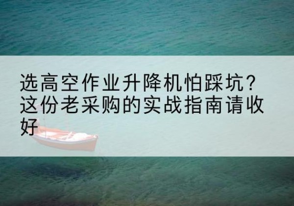 确山高空作业升降机厂家推荐-选高空作业升降机怕踩坑？这份老采购的实战指南请收好