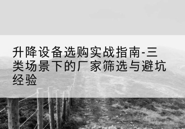 确山移动式升降机厂家推荐-升降设备选购实战指南-三类场景下的厂家筛选与避坑经验