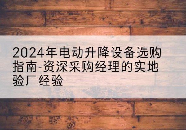 确山电动剪叉升降平台厂家-2024年电动升降设备选购指南-资深采购经理的实地验厂经验