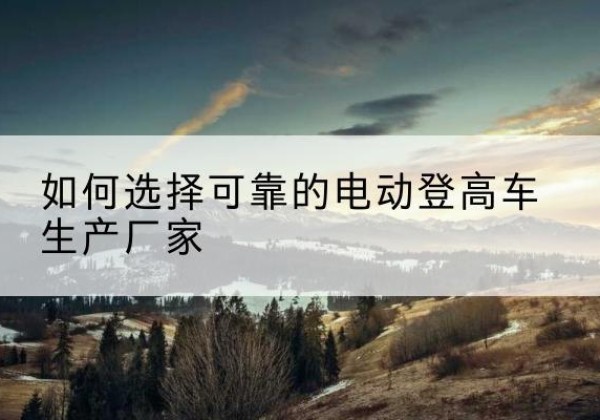 确山电动登高车厂家-如何选择可靠的电动登高车生产厂家