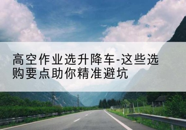 确山升降车厂家-高空作业选升降车-这些选购要点助你*避坑