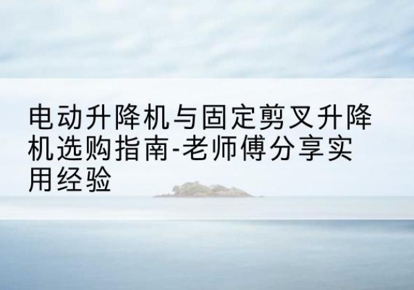 确山电动升降机怎么选-电动升降机与固定剪叉升降机选购指南-老师傅分享实用经验