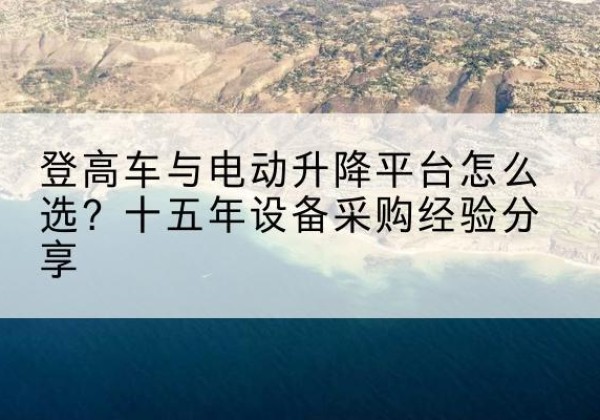 确山登高车厂家厂家-登高车与电动升降平台怎么选？十五年设备采购经验分享