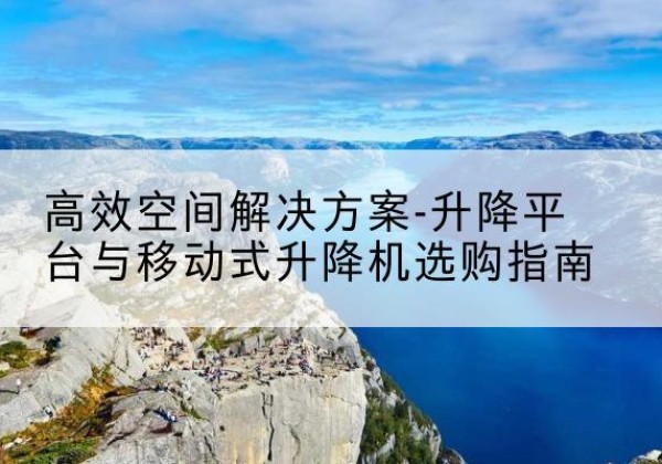 确山升降平台厂家-*空间解决方案-升降平台与移动式升降机选购指南