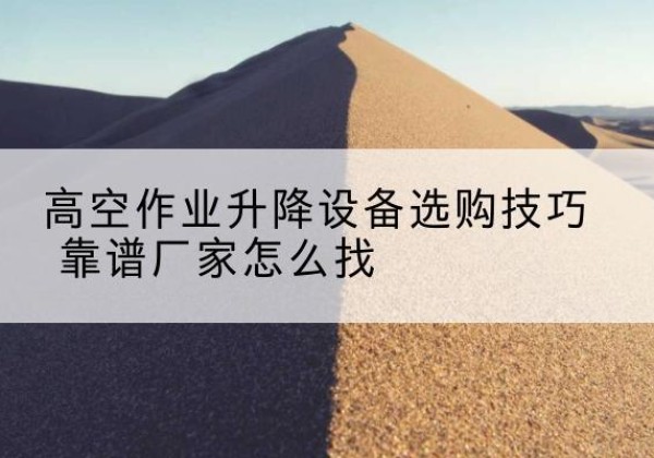 确山电动升降平台厂家推荐-高空作业升降设备选购技巧 靠谱厂家怎么找