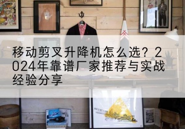 确山升降平台厂家推荐-移动剪叉升降机怎么选？2024年靠谱厂家推荐与实战经验分享