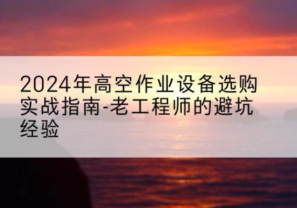 确山高空作业升降机厂家推荐-2024年高空作业设备选购实战指南-老工程师的避坑经验