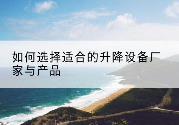 确山电动升降平台厂家-如何选择适合的升降设备厂家与产品
