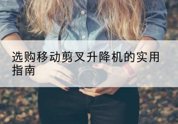 确山移动剪叉升降机怎么选-选购移动剪叉升降机的实用指南