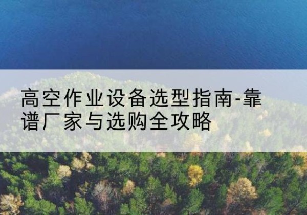 确山升降车厂家-高空作业设备选型指南-靠谱厂家与选购全攻略