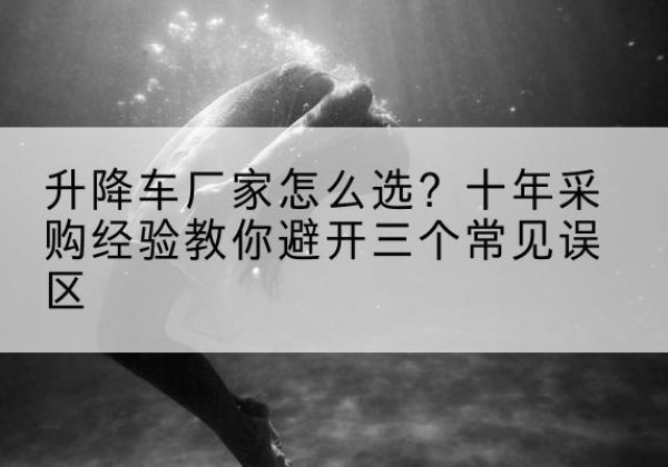 确山升降车厂家-怎么选？十年采购经验教你避开三个常见误区