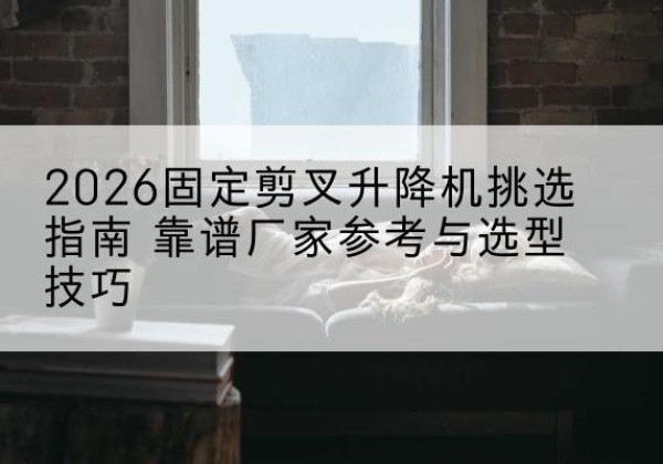 确山固定剪叉升降机厂家推荐-2026固定剪叉升降机挑选指南 靠谱厂家参考与选型技巧