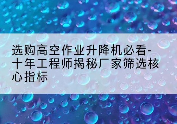 确山高空作业升降机厂家推荐-选购高空作业升降机必看-十年工程师揭秘厂家筛选核心指标