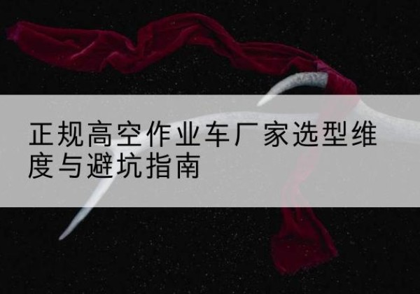 确山高空作业车厂家-正规选型维度与避坑指南